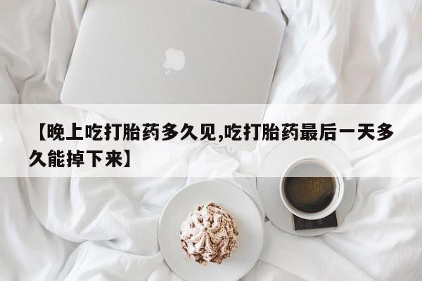 打胎药购买联系方式在线 【晚上吃打胎药多久见,吃打胎药最后一天多久能掉下来】