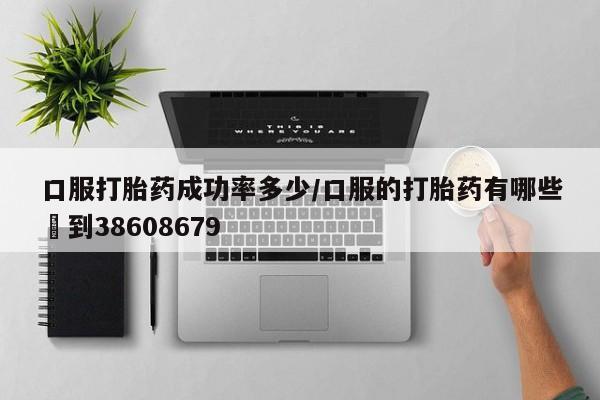打胎药购买联系方式在线 口服打胎药成功率多少/口服的打胎药有哪些▪到38608679