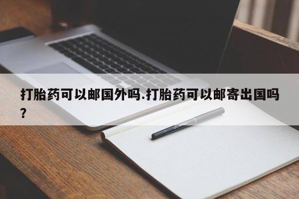 打胎药购买联系方式在线 打胎药可以邮国外吗.打胎药可以邮寄出国吗？