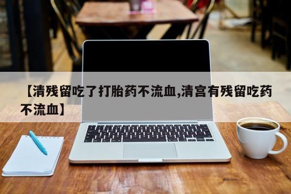 打胎药购买联系方式在线 【清残留吃了打胎药不流血,清宫有残留吃药不流血】