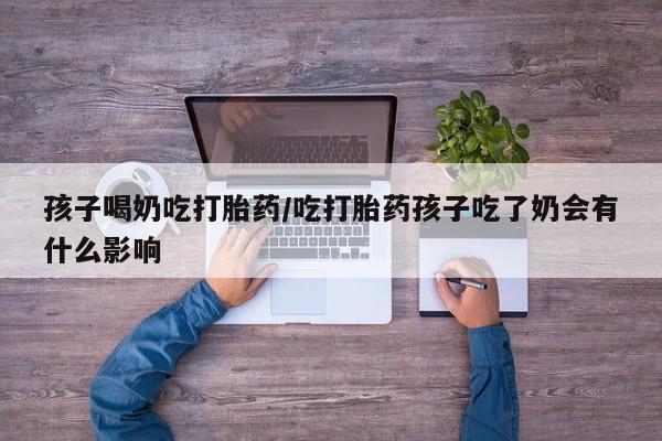 打胎药购买联系方式在线 孩子喝奶吃打胎药/吃打胎药孩子吃了奶会有什么影响