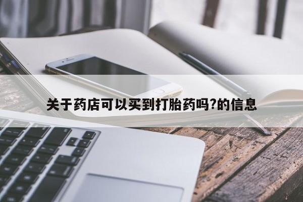 打胎药购买联系方式在线 关于药店可以买到打胎药吗?的信息