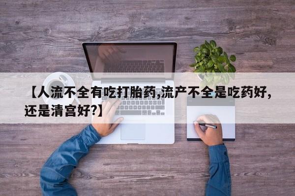 打胎药购买联系方式在线 【人流不全有吃打胎药,流产不全是吃药好,还是清宫好?】