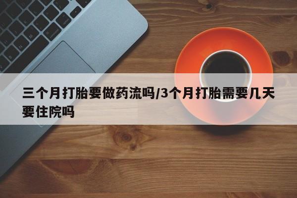 打胎药购买联系方式在线 三个月打胎要做药流吗/3个月打胎需要几天要住院吗
