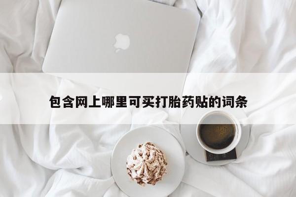 打胎药购买联系方式在线 包含网上哪里可买打胎药贴的词条