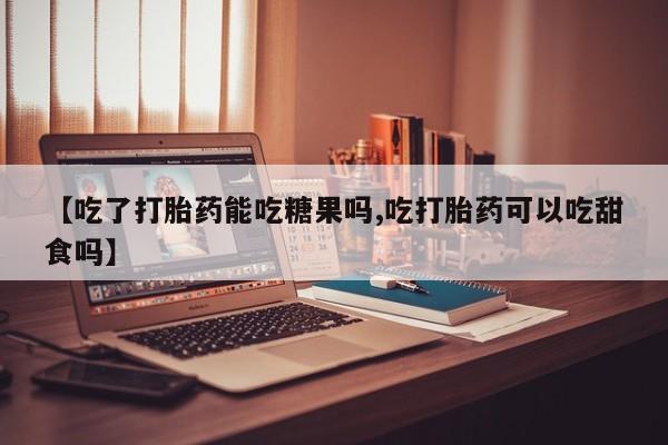 打胎药购买联系方式在线 【吃了打胎药能吃糖果吗,吃打胎药可以吃甜食吗】