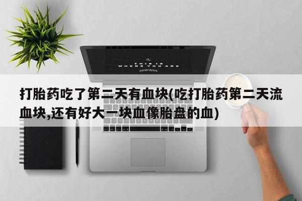 打胎药购买联系方式在线 打胎药吃了第二天有血块(吃打胎药第二天流血块,还有好大一块血像胎盘的血)