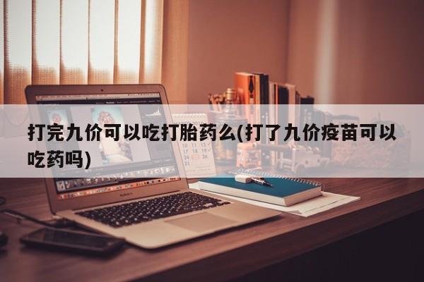打胎药购买联系方式在线 打完九价可以吃打胎药么(打了九价疫苗可以吃药吗)