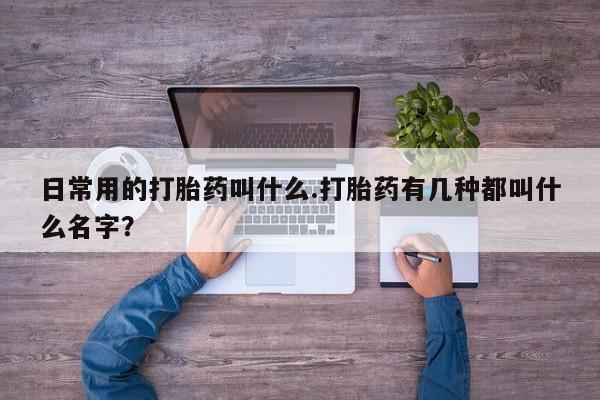 打胎药购买联系方式在线 日常用的打胎药叫什么.打胎药有几种都叫什么名字？