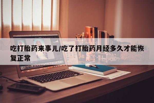 打胎药购买联系方式在线 吃打胎药来事儿/吃了打胎药月经多久才能恢复正常