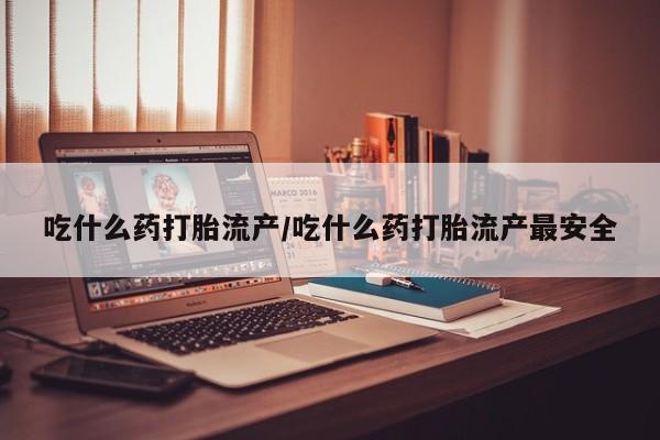 打胎药购买联系方式在线 吃什么药打胎流产/吃什么药打胎流产最安全