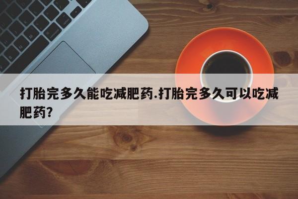 打胎药购买联系方式在线 打胎完多久能吃减肥药.打胎完多久可以吃减肥药？