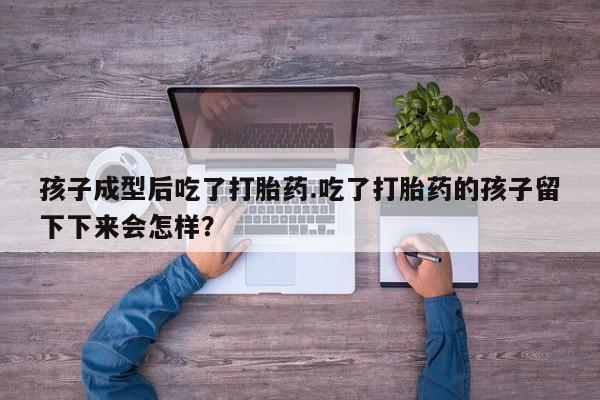 打胎药购买联系方式在线 孩子成型后吃了打胎药.吃了打胎药的孩子留下下来会怎样？