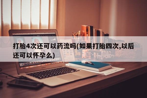打胎药购买联系方式在线 打胎4次还可以药流吗(如果打胎四次,以后还可以怀孕么)