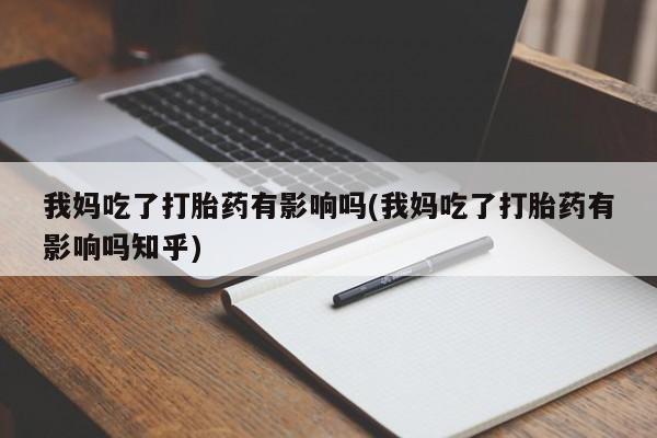 打胎药购买联系方式在线 我妈吃了打胎药有影响吗(我妈吃了打胎药有影响吗知乎)