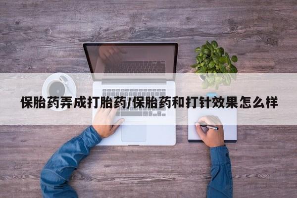 打胎药购买联系方式在线 保胎药弄成打胎药/保胎药和打针效果怎么样