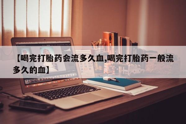 打胎药购买联系方式在线 【喝完打胎药会流多久血,喝完打胎药一般流多久的血】