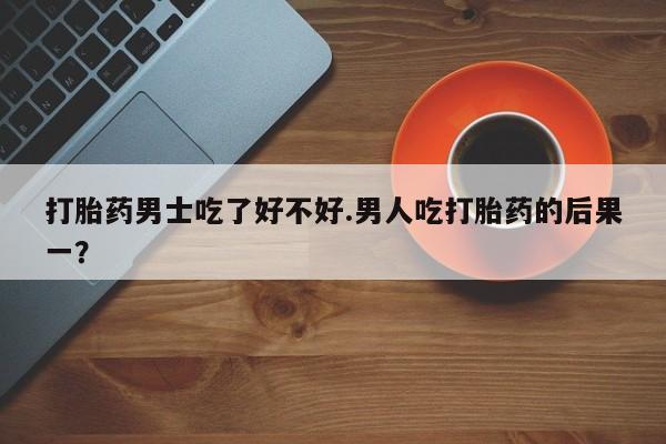 打胎药购买联系方式在线 打胎药男士吃了好不好.男人吃打胎药的后果一？
