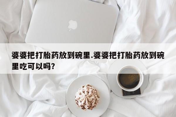打胎药购买联系方式在线 婆婆把打胎药放到碗里.婆婆把打胎药放到碗里吃可以吗？