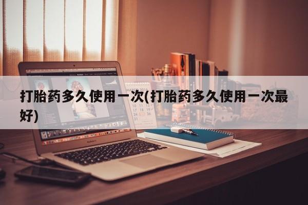 打胎药购买联系方式在线 打胎药多久使用一次(打胎药多久使用一次最好)