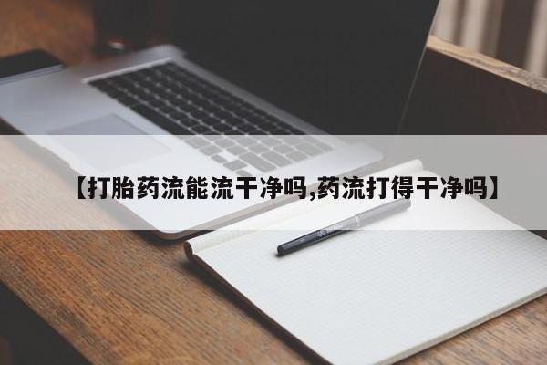 打胎药购买联系方式在线 【打胎药流能流干净吗,药流打得干净吗】
