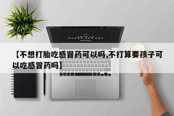 打胎药购买联系方式在线 【不想打胎吃感冒药可以吗,不打算要孩子可以吃感冒药吗】