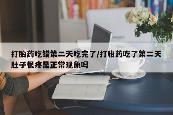 打胎药购买联系方式在线 打胎药吃错第二天吃完了/打胎药吃了第二天肚子很疼是正常现象吗