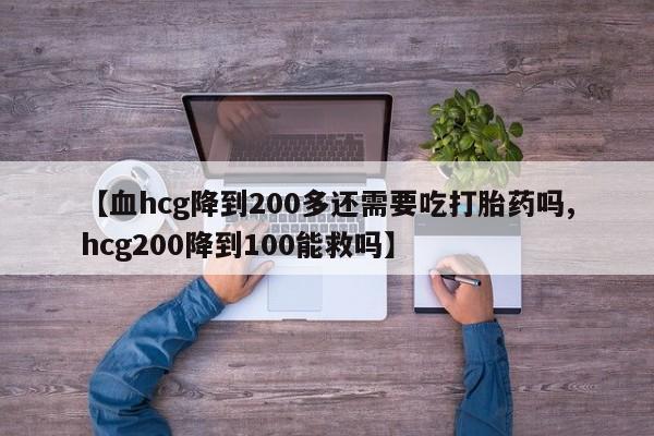 打胎药购买联系方式在线 【血hcg降到200多还需要吃打胎药吗,hcg200降到100能救吗】