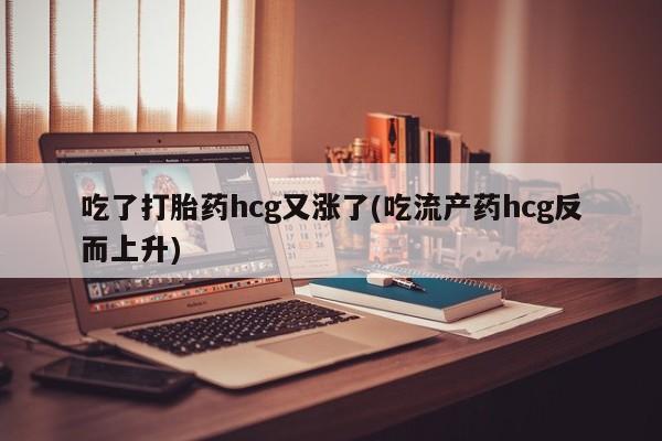 打胎药购买联系方式在线 吃了打胎药hcg又涨了(吃流产药hcg反而上升)