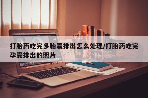 打胎药购买联系方式在线 打胎药吃完多胎囊排出怎么处理/打胎药吃完孕囊排出的照片