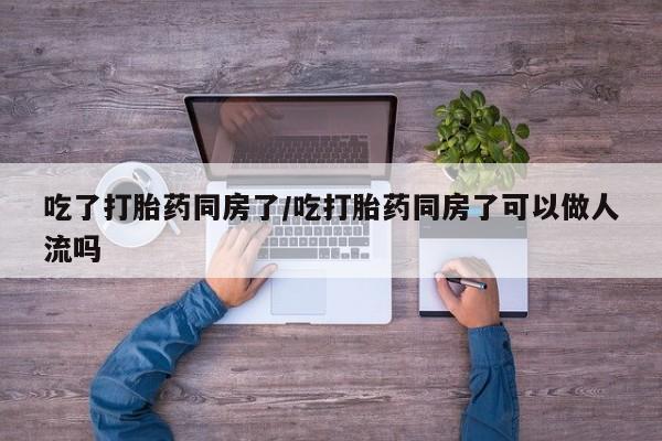 打胎药购买联系方式在线 吃了打胎药同房了/吃打胎药同房了可以做人流吗