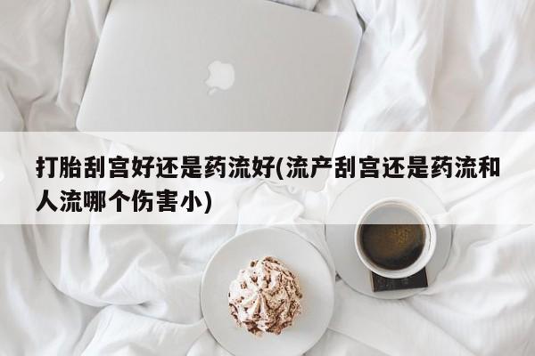 打胎药购买联系方式在线 打胎刮宫好还是药流好(流产刮宫还是药流和人流哪个伤害小)