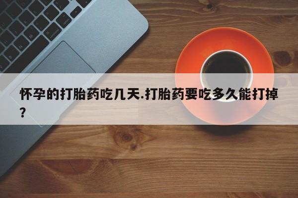 打胎药购买联系方式在线 怀孕的打胎药吃几天.打胎药要吃多久能打掉？