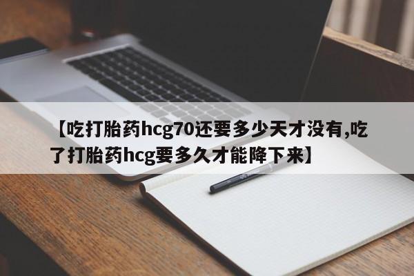 打胎药购买联系方式在线 【吃打胎药hcg70还要多少天才没有,吃了打胎药hcg要多久才能降下来】