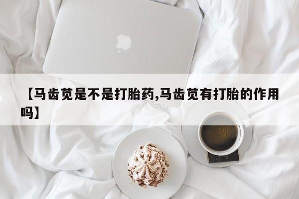 打胎药购买联系方式在线 【马齿苋是不是打胎药,马齿苋有打胎的作用吗】