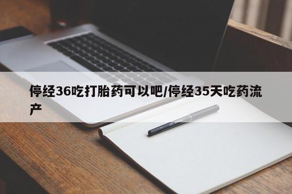 打胎药购买联系方式在线 停经36吃打胎药可以吧/停经35天吃药流产