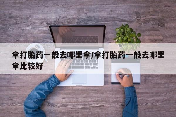 打胎药购买联系方式在线 拿打胎药一般去哪里拿/拿打胎药一般去哪里拿比较好