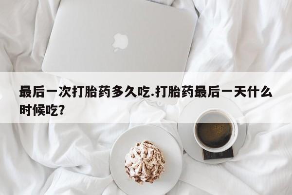 打胎药购买联系方式在线 最后一次打胎药多久吃.打胎药最后一天什么时候吃？