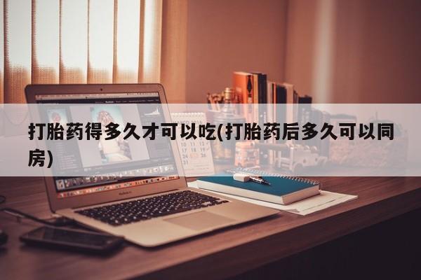 打胎药购买联系方式在线 打胎药得多久才可以吃(打胎药后多久可以同房)