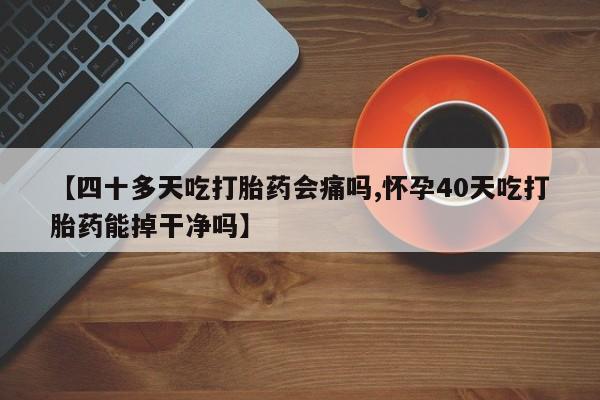 打胎药购买联系方式在线 【四十多天吃打胎药会痛吗,怀孕40天吃打胎药能掉干净吗】