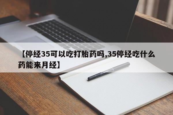 打胎药购买联系方式在线 【停经35可以吃打胎药吗,35停经吃什么药能来月经】