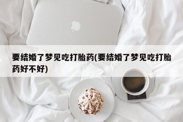 打胎药购买联系方式在线 要结婚了梦见吃打胎药(要结婚了梦见吃打胎药好不好)