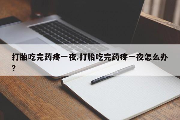 打胎药购买联系方式在线 打胎吃完药疼一夜.打胎吃完药疼一夜怎么办？