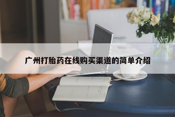 打胎药购买联系方式在线 广州打胎药在线购买渠道的简单介绍