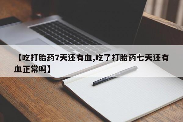 打胎药购买联系方式在线 【吃打胎药7天还有血,吃了打胎药七天还有血正常吗】