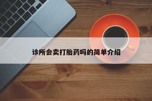 打胎药购买联系方式在线 诊所会卖打胎药吗的简单介绍