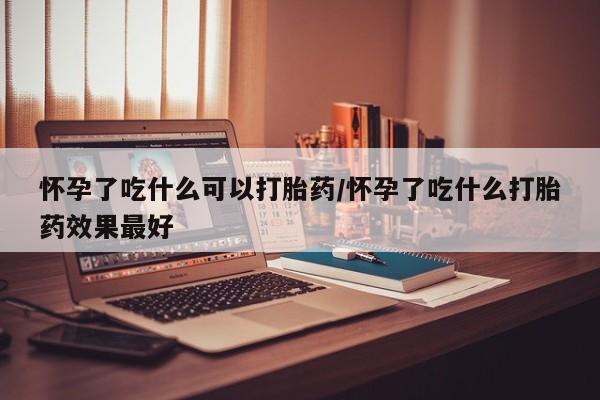 打胎药购买联系方式在线 怀孕了吃什么可以打胎药/怀孕了吃什么打胎药效果最好
