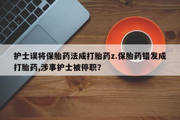 打胎药购买联系方式在线 护士误将保胎药法成打胎药z.保胎药错发成打胎药,涉事护士被停职？