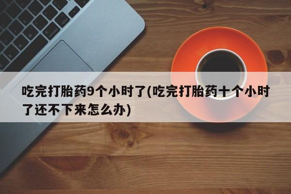 打胎药购买联系方式在线 吃完打胎药9个小时了(吃完打胎药十个小时了还不下来怎么办)