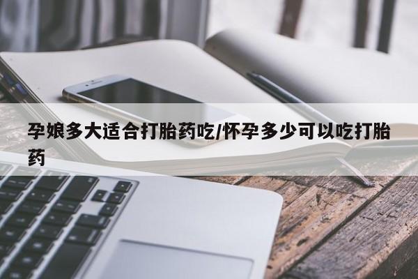 打胎药购买联系方式在线 孕娘多大适合打胎药吃/怀孕多少可以吃打胎药